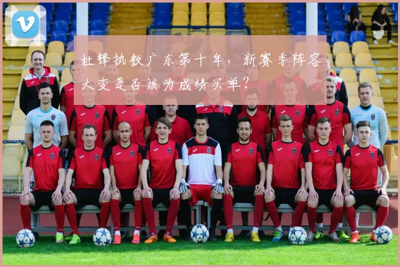 杜锋执教广东第十年，新赛季阵容大变是否该为成绩买单？