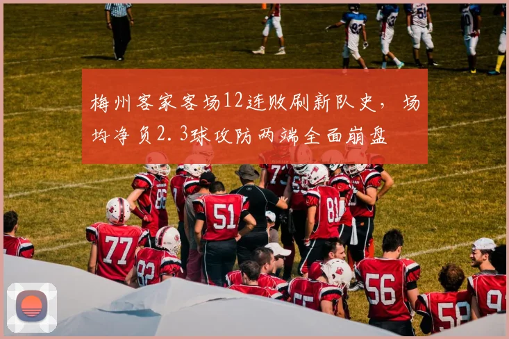 梅州客家客场12连败刷新队史，场均净负2.3球攻防两端全面崩盘