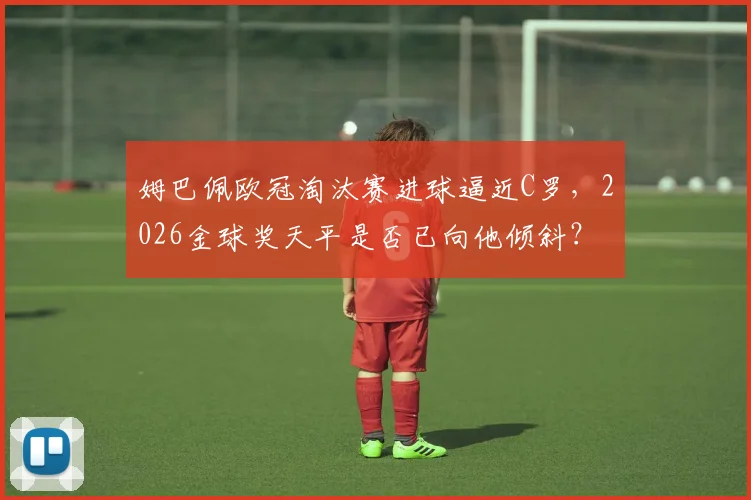 姆巴佩欧冠淘汰赛进球逼近C罗,2026金球奖天平是否已向他倾斜?