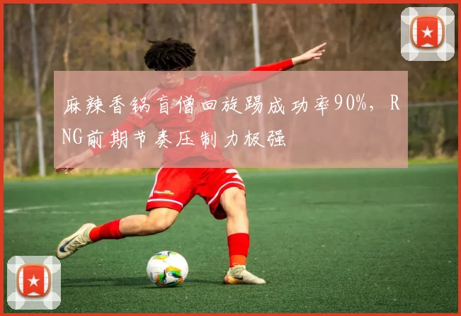 麻辣香锅盲僧回旋踢成功率90%,RNG前期节奏压制力极强