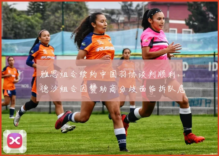 雅思组合续约中国羽协谈判顺利,德沙组合因赞助商分歧面临拆队危机