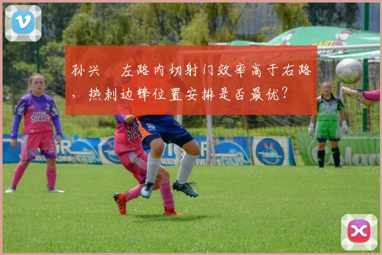 孙兴慜左路内切射门效率高于右路,热刺边锋位置安排是否最优?