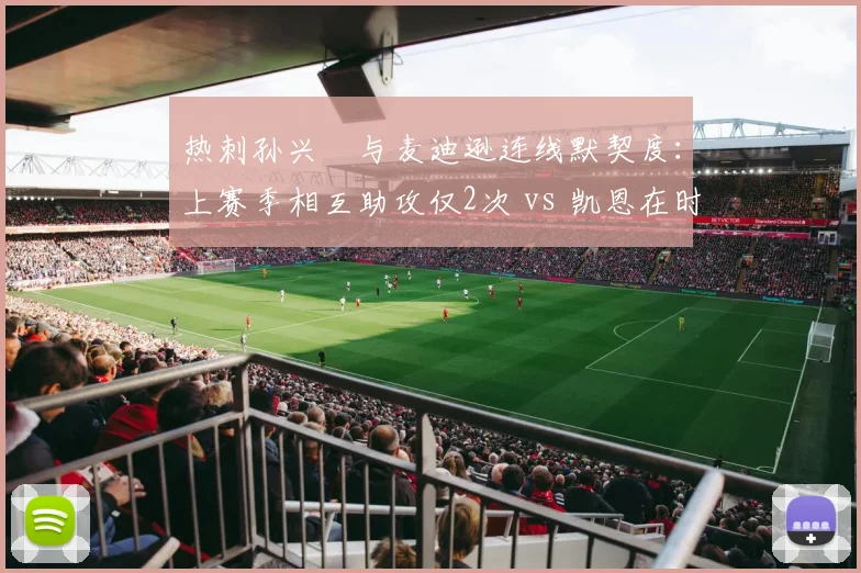 热刺孙兴慜与麦迪逊连线默契度:上赛季相互助攻仅2次 vs 凯恩在时4次,新赛季亟待提升