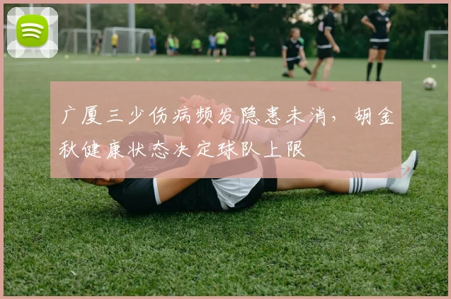 广厦三少伤病频发隐患未消,胡金秋健康状态决定球队上限
