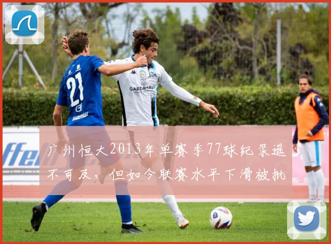 广州恒大2013年单赛季77球纪录遥不可及,但如今联赛水平下滑被批“缩水里程碑”