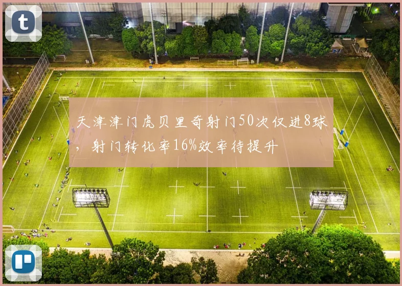 天津津门虎贝里奇射门50次仅进8球,射门转化率16%效率待提升