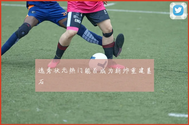 选秀状元热门能否成为新帅重建基石