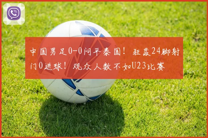 中国男足0-0闷平泰国!狂轰24脚射门0进球!观众人数不如U23比赛