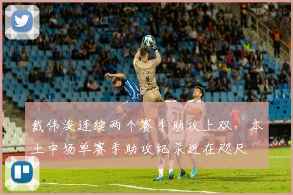 戴伟浚连续两个赛季助攻上双,本土中场单赛季助攻纪录近在咫尺