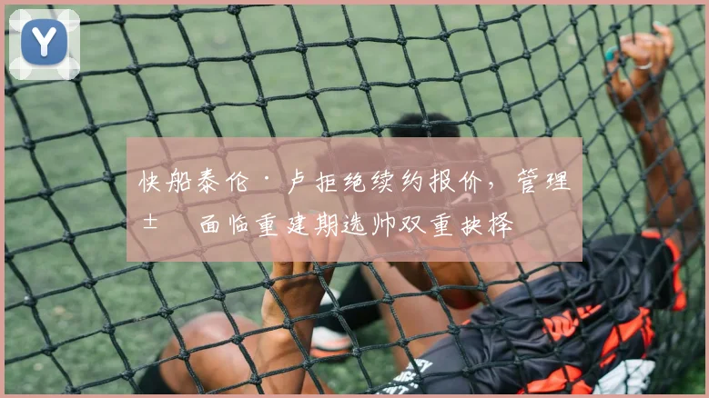 快船泰伦·卢拒绝续约报价,管理层面临重建期选帅双重抉择